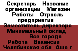 Секретарь › Название организации ­ Магазин Работы › Отрасль предприятия ­ Заместитель директора › Минимальный оклад ­ 20 000 - Все города Работа » Вакансии   . Челябинская обл.,Аша г.